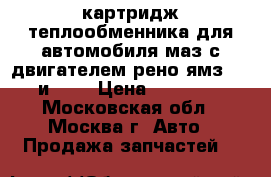 картридж теплообменника для автомобиля маз с двигателем рено ямз 650 и 651 › Цена ­ 11 000 - Московская обл., Москва г. Авто » Продажа запчастей   